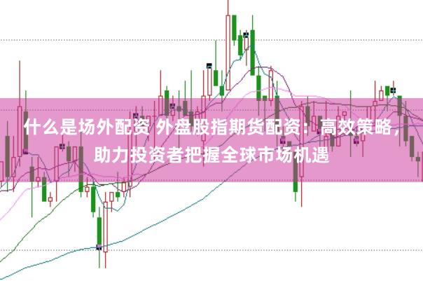 什么是场外配资 外盘股指期货配资：高效策略，助力投资者把握全球市场机遇