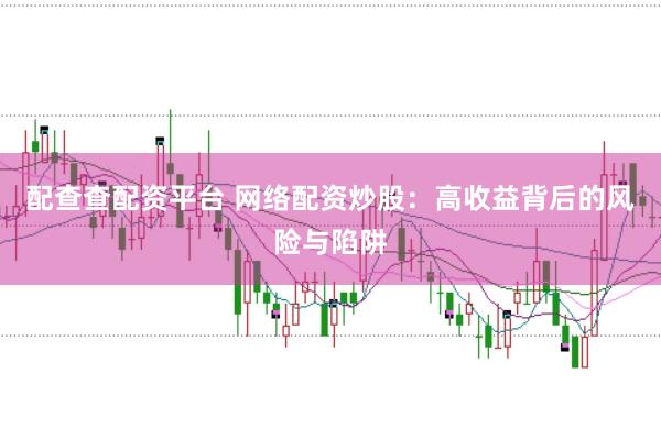 配查查配资平台 网络配资炒股：高收益背后的风险与陷阱