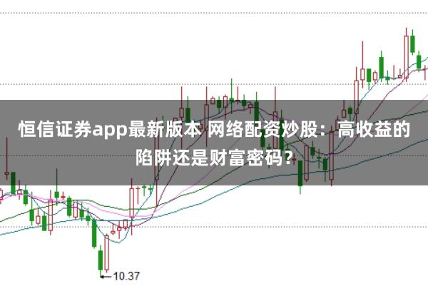 恒信证券app最新版本 网络配资炒股：高收益的陷阱还是财富密码？