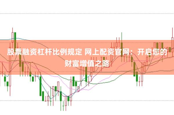 股票融资杠杆比例规定 网上配资官网：开启您的财富增值之路