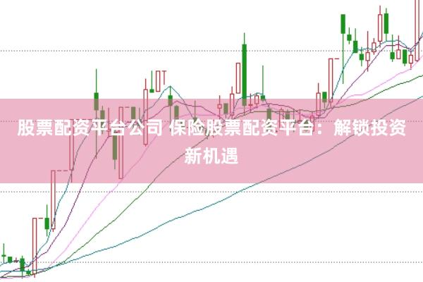 股票配资平台公司 保险股票配资平台：解锁投资新机遇