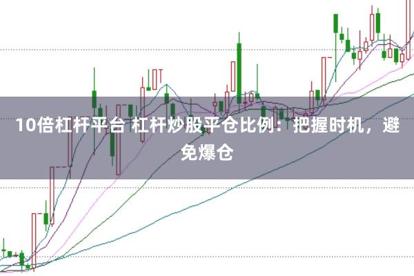10倍杠杆平台 杠杆炒股平仓比例：把握时机，避免爆仓