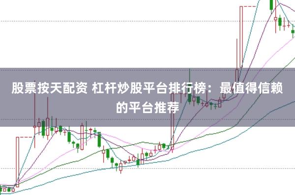 股票按天配资 杠杆炒股平台排行榜：最值得信赖的平台推荐