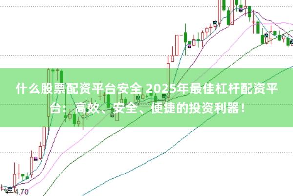 什么股票配资平台安全 2025年最佳杠杆配资平台：高效、安全、便捷的投资利器！