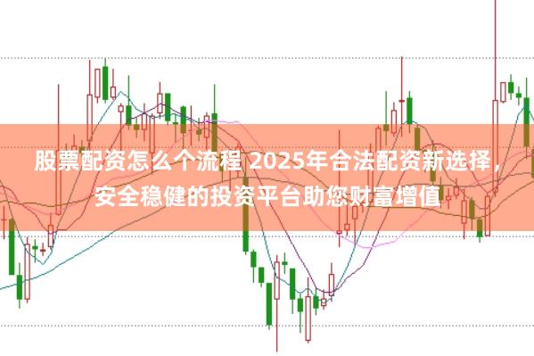 股票配资怎么个流程 2025年合法配资新选择，安全稳健的投资平台助您财富增值