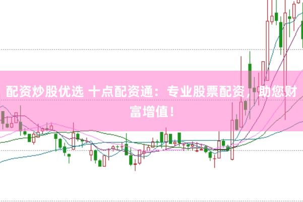 配资炒股优选 十点配资通：专业股票配资，助您财富增值！