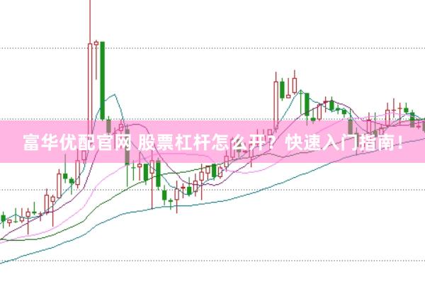 富华优配官网 股票杠杆怎么开？快速入门指南！