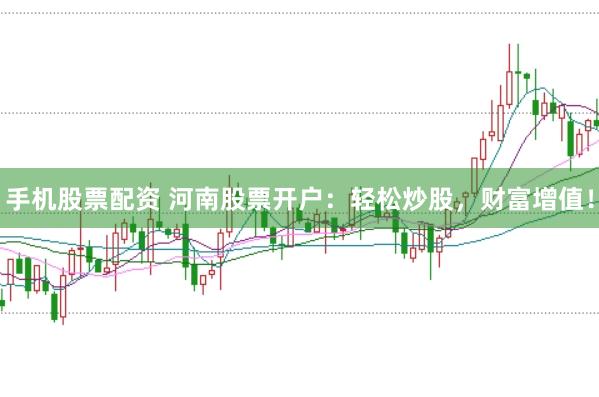 手机股票配资 河南股票开户：轻松炒股，财富增值！