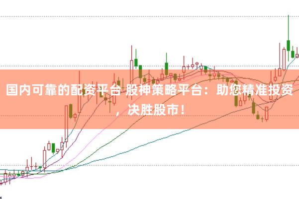 国内可靠的配资平台 股神策略平台：助您精准投资，决胜股市！