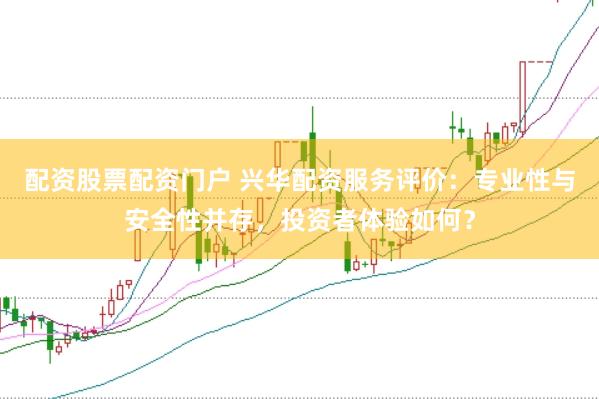 配资股票配资门户 兴华配资服务评价：专业性与安全性并存，投资者体验如何？