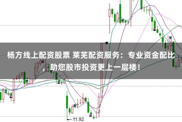 杨方线上配资股票 莱芜配资服务：专业资金配比，助您股市投资更上一层楼！