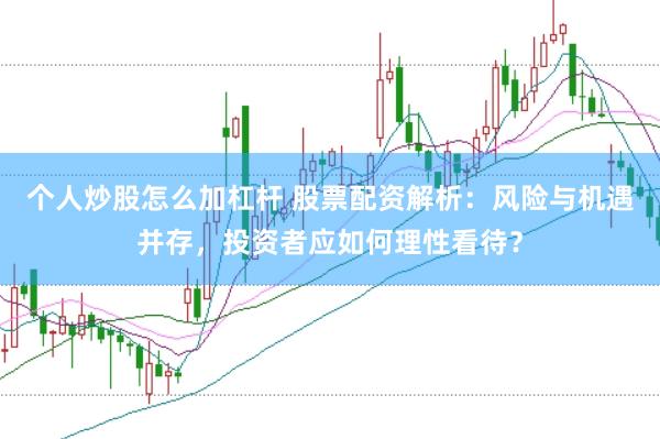 个人炒股怎么加杠杆 股票配资解析：风险与机遇并存，投资者应如何理性看待？
