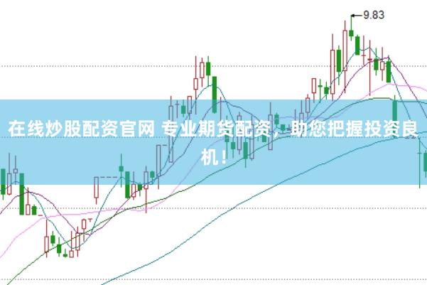 在线炒股配资官网 专业期货配资，助您把握投资良机！