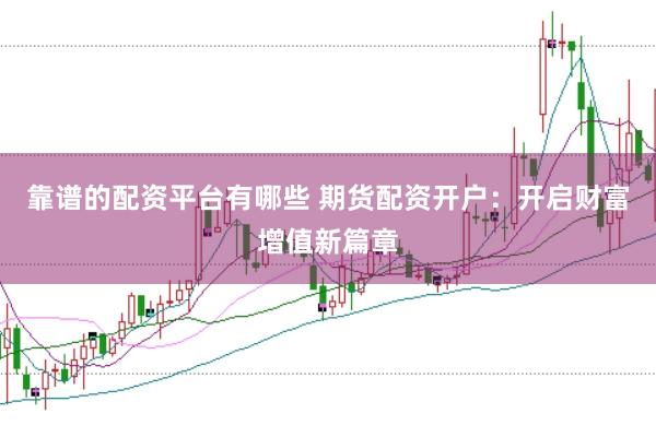 靠谱的配资平台有哪些 期货配资开户：开启财富增值新篇章