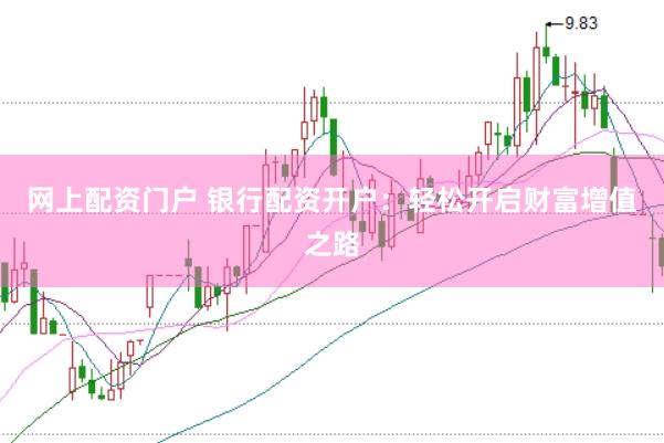 网上配资门户 银行配资开户:轻松开启财富增值之路