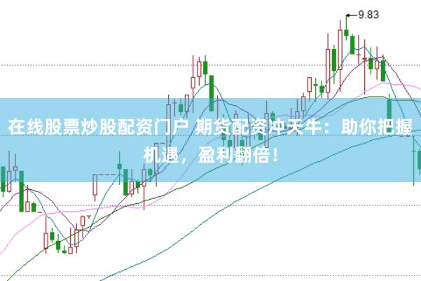 在线股票炒股配资门户 期货配资冲天牛:助你把握机遇,盈利翻倍!