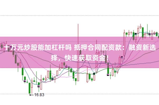 十万元炒股能加杠杆吗 抵押合同配资款:融资新选择,快速获取资金!