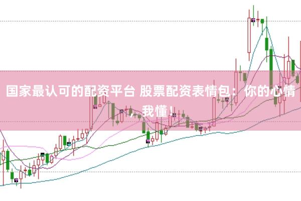 国家最认可的配资平台 股票配资表情包:你的心情,我懂!