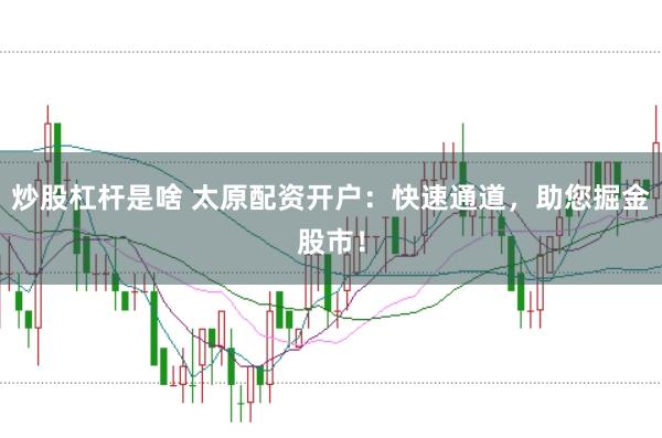 炒股杠杆是啥 太原配资开户:快速通道,助您掘金股市!