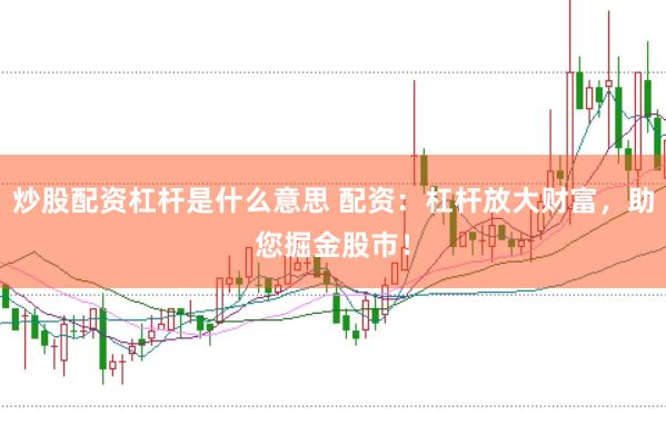 炒股配资杠杆是什么意思 配资:杠杆放大财富,助您掘金股市!