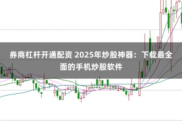 券商杠杆开通配资 2025年炒股神器：下载最全面的手机炒股软件