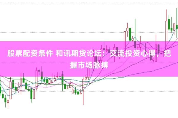 股票配资条件 和讯期货论坛:交流投资心得,把握市场脉搏