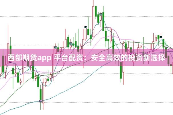 西部期货app 平台配资:安全高效的投资新选择