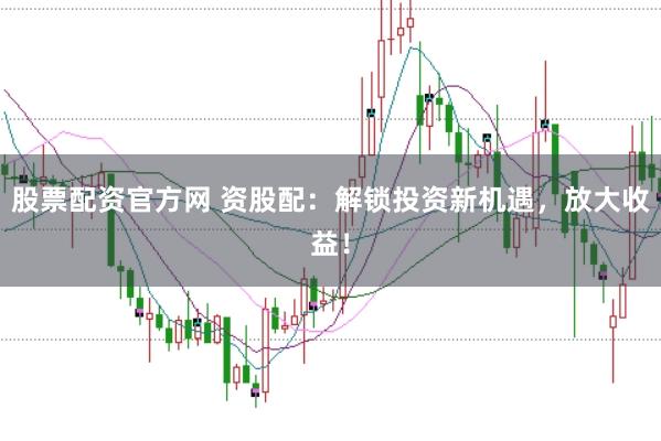 股票配资官方网 资股配:解锁投资新机遇,放大收益!