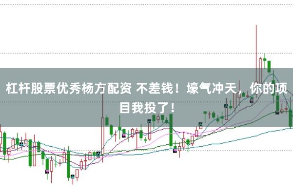 杠杆股票优秀杨方配资 不差钱！壕气冲天，你的项目我投了！