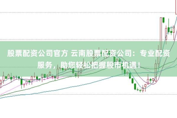 股票配资公司官方 云南股票配资公司:专业配资服务,助您轻松把握股市机遇!