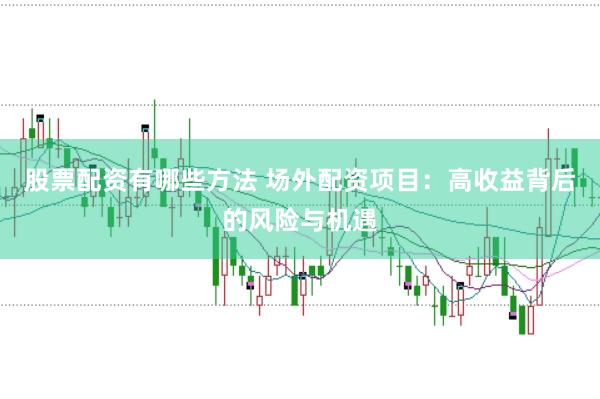 股票配资有哪些方法 场外配资项目:高收益背后的风险与机遇