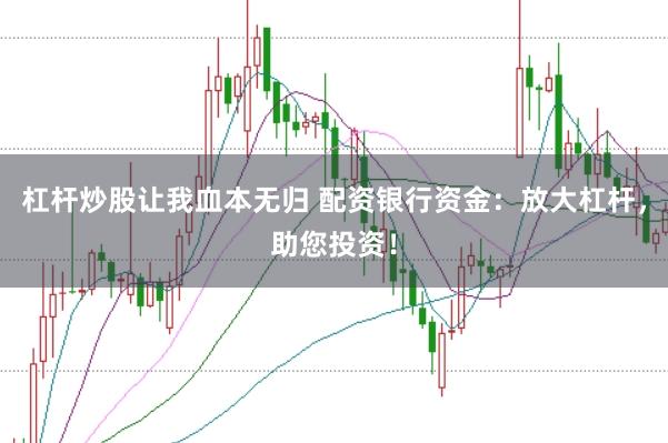 杠杆炒股让我血本无归 配资银行资金:放大杠杆,助您投资!