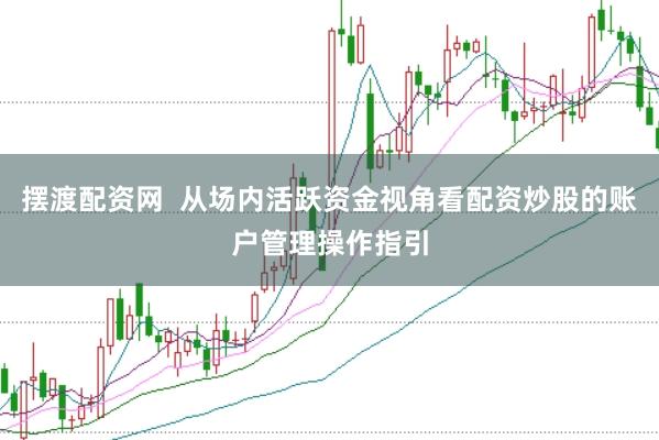 摆渡配资网 从场内活跃资金视角看配资炒股的账户管理操作指引