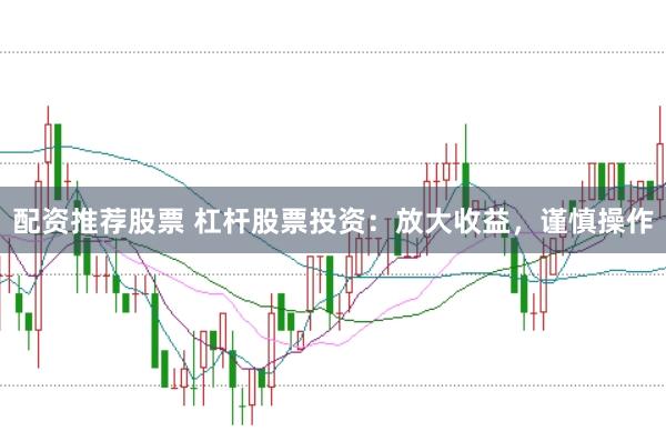 配资推荐股票 杠杆股票投资:放大收益,谨慎操作