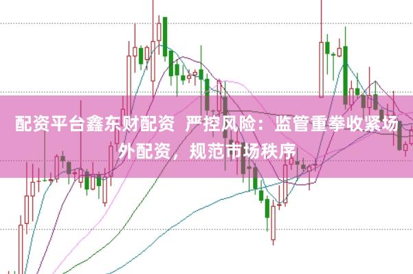 配资平台鑫东财配资  严控风险：监管重拳收紧场外配资，规范市场秩序