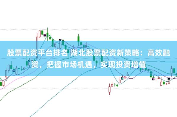 股票配资平台排名 湖北股票配资新策略:高效融资,把握市场机遇,实现投资增值