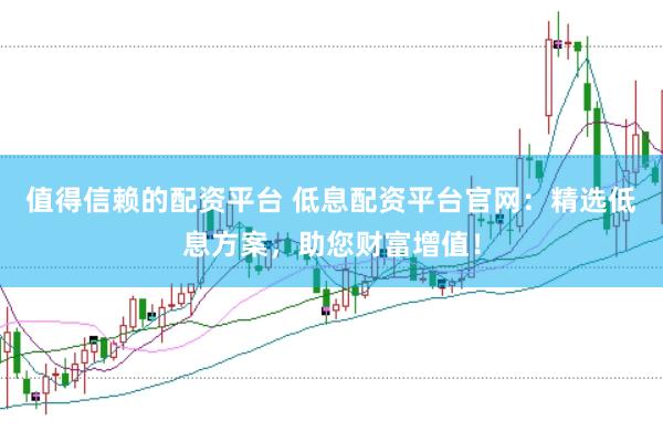 值得信赖的配资平台 低息配资平台官网:精选低息方案,助您财富增值!