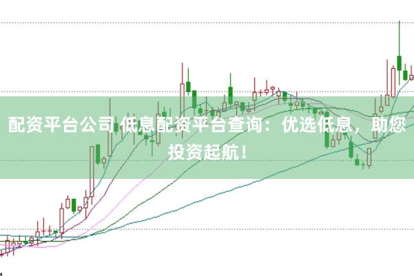 配资平台公司 低息配资平台查询:优选低息,助您投资起航!