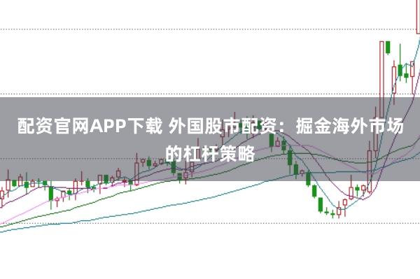 配资官网APP下载 外国股市配资：掘金海外市场的杠杆策略