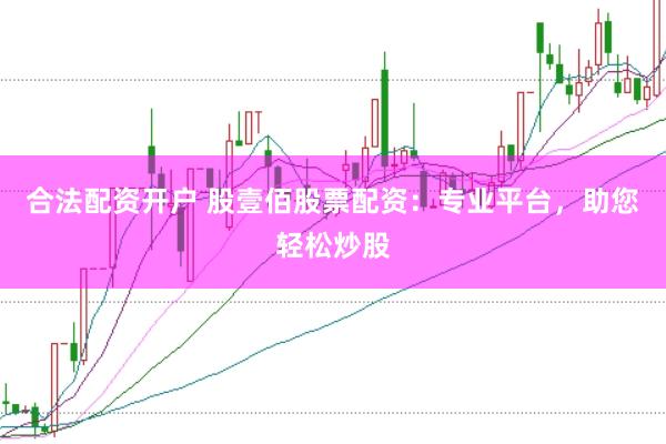 合法配资开户 股壹佰股票配资:专业平台,助您轻松炒股