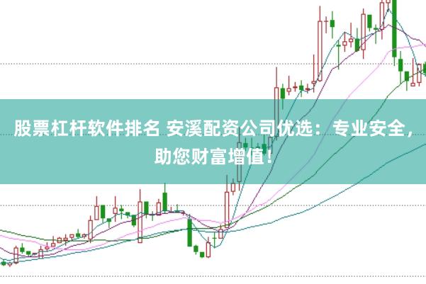 股票杠杆软件排名 安溪配资公司优选：专业安全，助您财富增值！