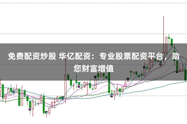 免费配资炒股 华亿配资:专业股票配资平台,助您财富增值