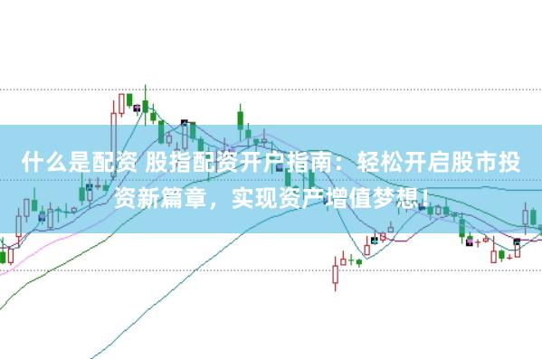 什么是配资 股指配资开户指南:轻松开启股市投资新篇章,实现资产增值梦想!
