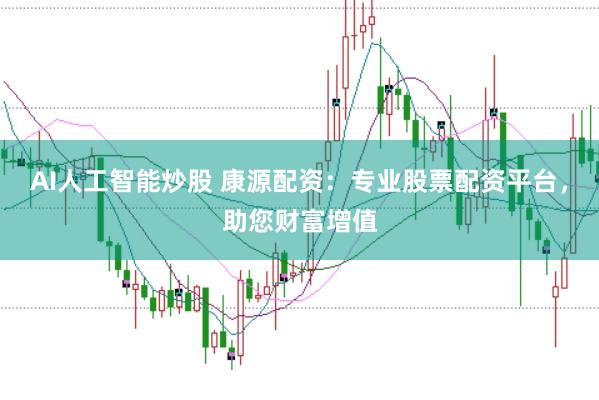 AI人工智能炒股 康源配资:专业股票配资平台,助您财富增值