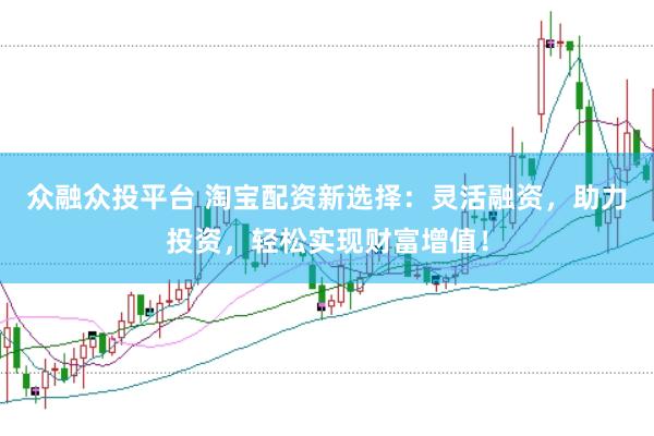 众融众投平台 淘宝配资新选择：灵活融资，助力投资，轻松实现财富增值！