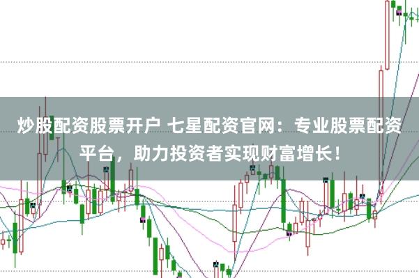 炒股配资股票开户 七星配资官网:专业股票配资平台,助力投资者实现财富增长!