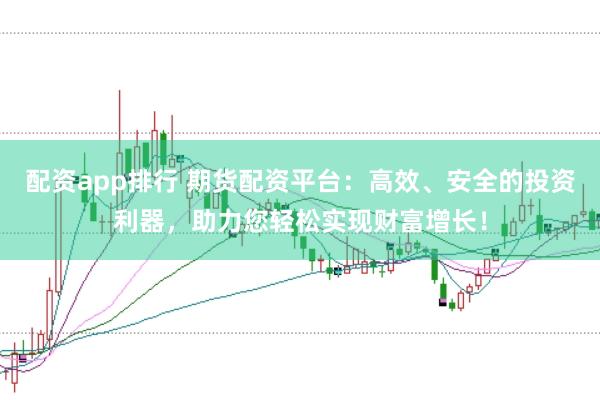 配资app排行 期货配资平台:高效、安全的投资利器,助力您轻松实现财富增长!