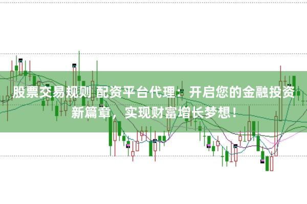 股票交易规则 配资平台代理：开启您的金融投资新篇章，实现财富增长梦想！