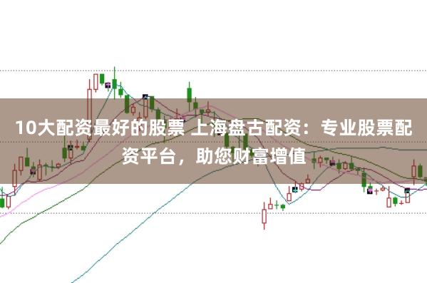 10大配资最好的股票 上海盘古配资:专业股票配资平台,助您财富增值