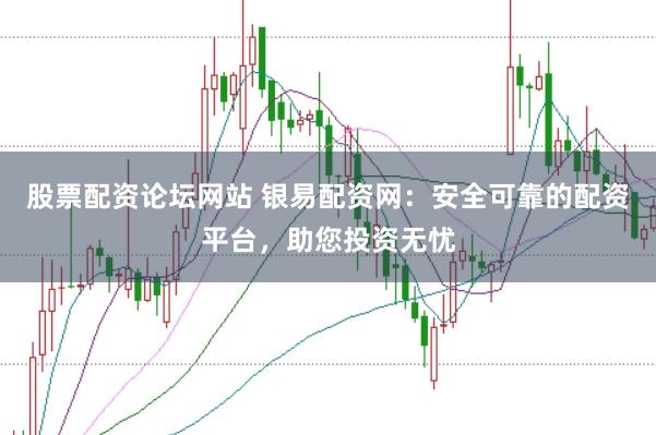 股票配资论坛网站 银易配资网:安全可靠的配资平台,助您投资无忧